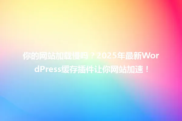 你的网站加载慢吗?2025年最新WordPress缓存插件让你网站加速! 一