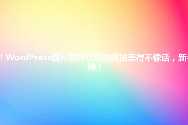 2025年爆火！WordPress图片插件让你的网站美得不像话，新手秒变设计大神！ 一