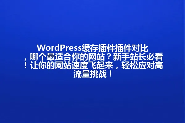 WordPress缓存插件插件对比，哪个最适合你的网站？新手站长必看！让你的网站速度飞起来，轻松应对高流量挑战！ 一