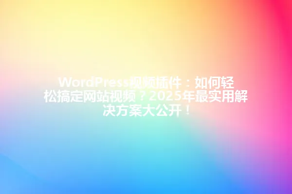 WordPress视频插件:如何轻松搞定网站视频?2025年最实用解决方案大公开! 一