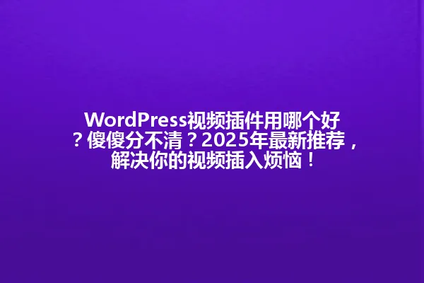WordPress视频插件用哪个好?傻傻分不清?2025年最新推荐,解决你的视频插入烦恼! 一