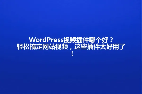 WordPress视频插件哪个好？轻松搞定网站视频，这些插件太好用了！ 一