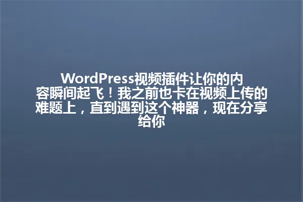WordPress视频插件让你的内容瞬间起飞!我之前也卡在视频上传的难题上,直到遇到这个神器,现在分享给你 一