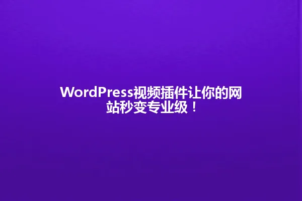 WordPress视频插件让你的网站秒变专业级! 一