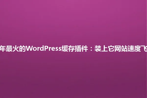 2025年最火的WordPress缓存插件:装上它网站速度飞起来! 一