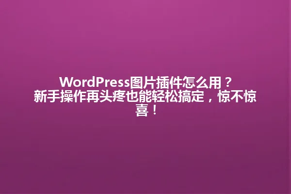 WordPress图片插件怎么用?新手操作再头疼也能轻松搞定,惊不惊喜! 一