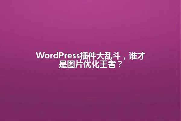 WordPress插件大乱斗，谁才是图片优化王者？ 一