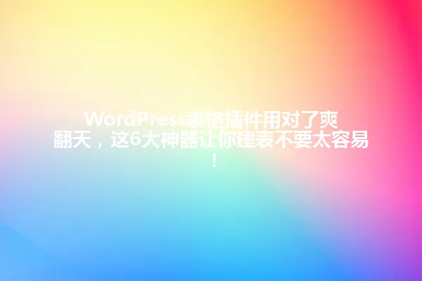 WordPress表格插件用对了爽翻天，这6大神器让你建表不要太容易！ 一