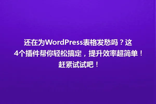 还在为WordPress表格发愁吗?这4个插件帮你轻松搞定,提升效率超简单!赶紧试试吧! 一
