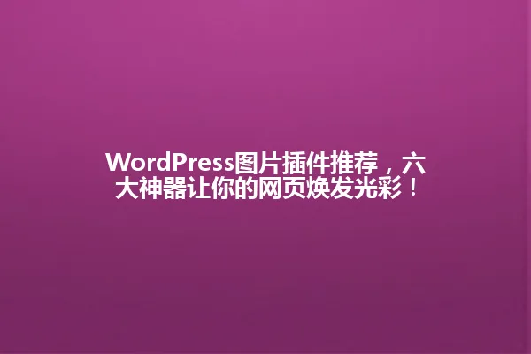 WordPress图片插件推荐,六大神器让你的网页焕发光彩! 一