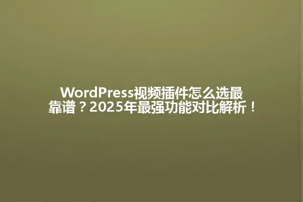 WordPress视频插件怎么选最靠谱?2025年最强功能对比解析! 一