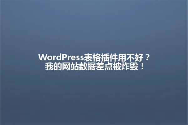 WordPress表格插件用不好?我的网站数据差点被炸毁! 一