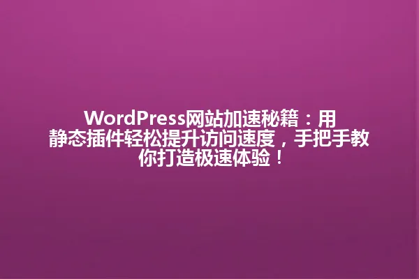WordPress网站加速秘籍:用静态插件轻松提升访问速度,手把手教你打造极速体验! 一
