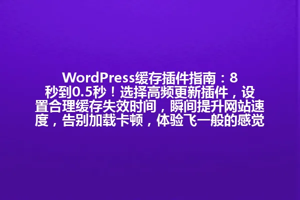 WordPress缓存插件指南:8秒到0.5秒!选择高频更新插件,设置合理缓存失效时间,瞬间提升网站速度,告别加载卡顿,体验飞一般的感觉! 一