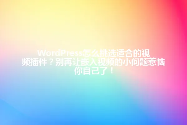 WordPress怎么挑选适合的视频插件?别再让嵌入视频的小问题惹恼你自己了! 一