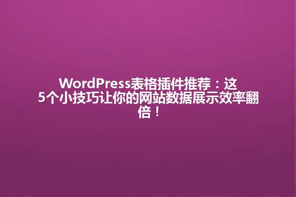 WordPress表格插件推荐:这5个小技巧让你的网站数据展示效率翻倍! 一
