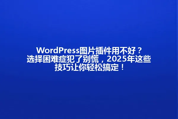 WordPress图片插件用不好?选择困难症犯了别慌,2025年这些技巧让你轻松搞定! 一
