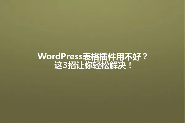 WordPress表格插件用不好？这3招让你轻松解决！ 一