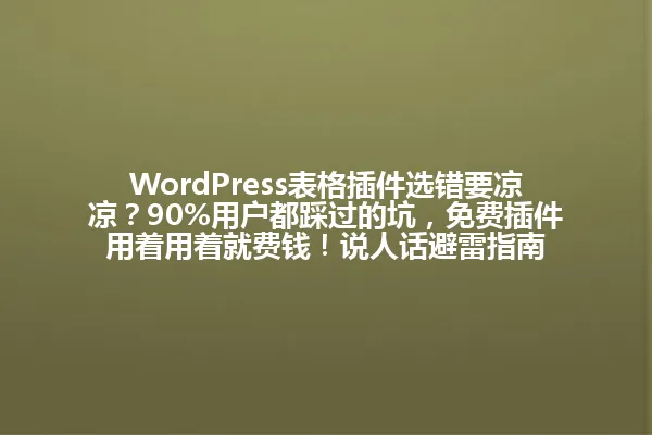 WordPress表格插件选错要凉凉？90%用户都踩过的坑，免费插件用着用着就费钱！说人话避雷指南 一