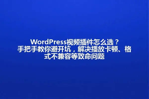 WordPress视频插件怎么选?手把手教你避开坑,解决播放卡顿、格式不兼容等致命问题 一