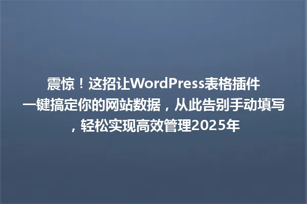 震惊!这招让WordPress表格插件一键搞定你的网站数据,从此告别手动填写,轻松实现高效管理2025年 一
