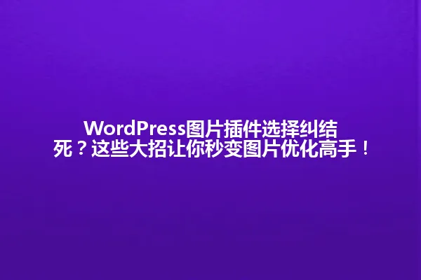 WordPress图片插件选择纠结死?这些大招让你秒变图片优化高手! 一
