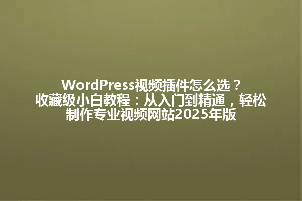 WordPress视频插件怎么选?收藏级小白教程:从入门到精通,轻松制作专业视频网站2025年版 一