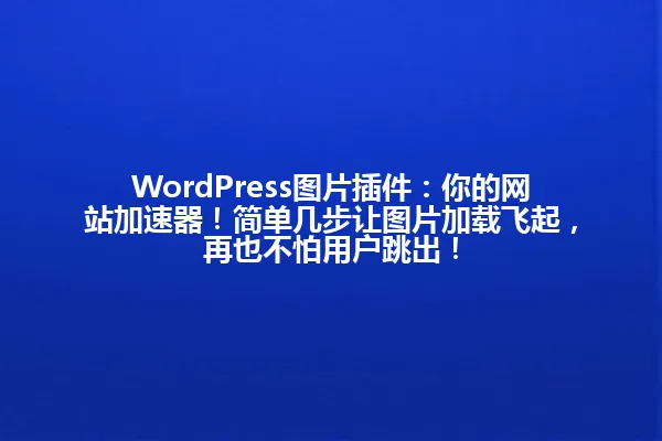 WordPress图片插件:你的网站加速器!简单几步让图片加载飞起,再也不怕用户跳出! 一