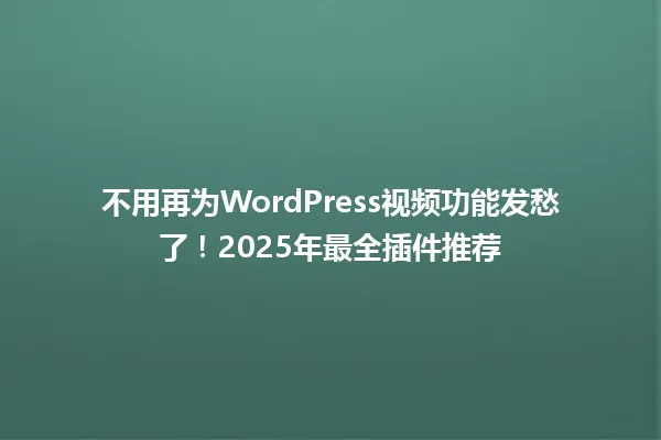 不用再为WordPress视频功能发愁了！2025年最全插件推荐 一