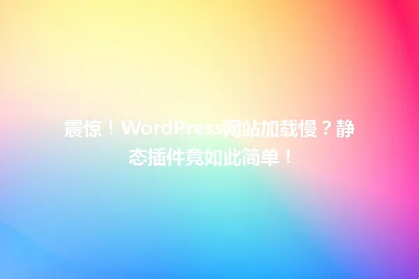 震惊！WordPress网站加载慢？静态插件竟如此简单！ 一