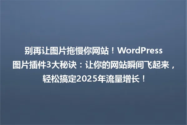 别再让图片拖慢你网站!WordPress图片插件3大秘诀:让你的网站瞬间飞起来,轻松搞定2025年流量增长! 一