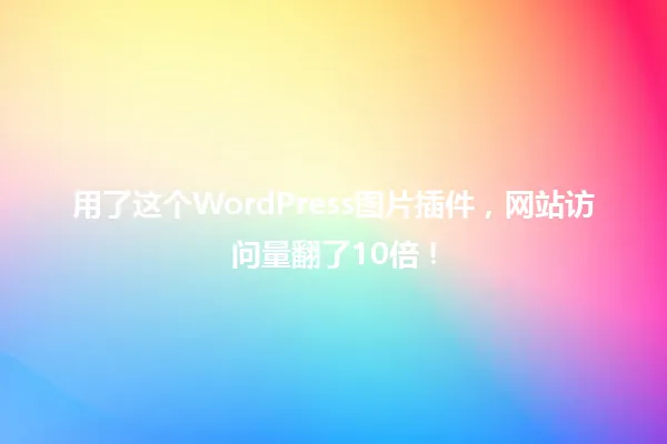 用了这个WordPress图片插件,网站访问量翻了10倍! 一