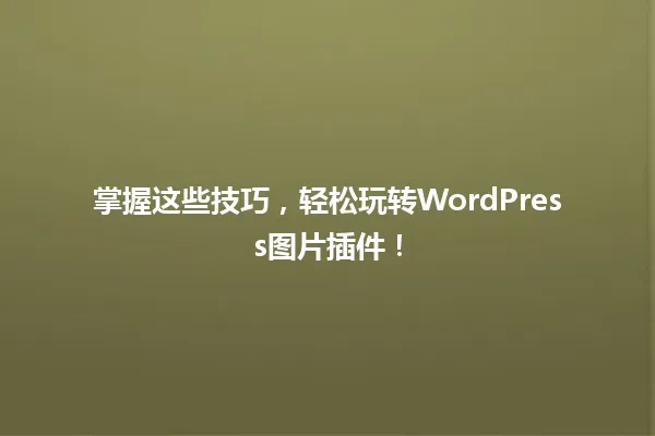 掌握这些技巧,轻松玩转WordPress图片插件! 一